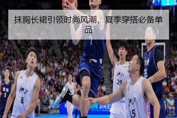 抹胸长裙引领时尚风潮，夏季穿搭必备单品