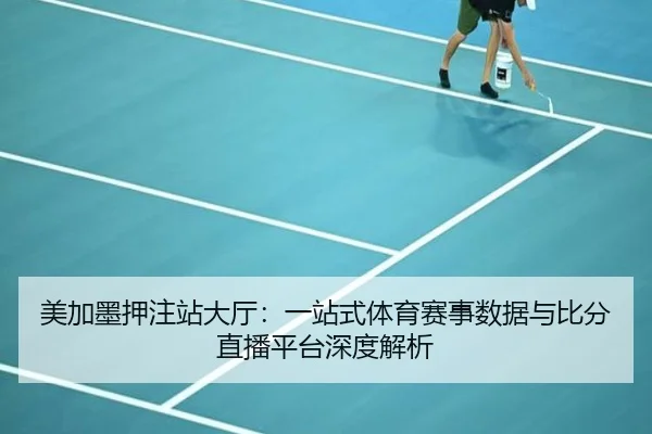 美加墨押注站大厅：一站式体育赛事数据与比分直播平台深度解析