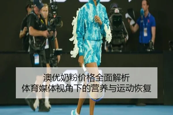 澳优奶粉价格全面解析 体育媒体视角下的营养与运动恢复