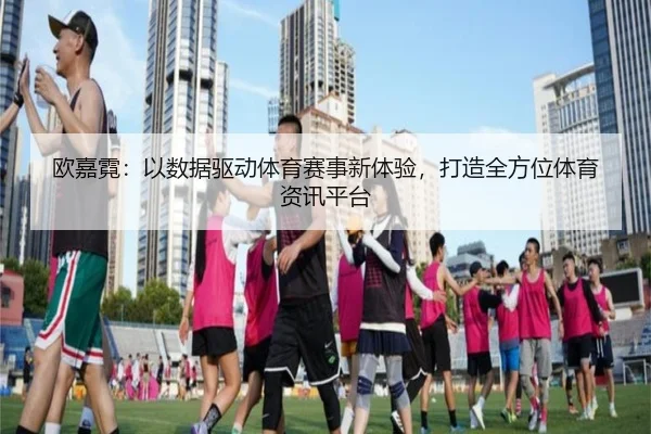 欧嘉霓：以数据驱动体育赛事新体验，打造全方位体育资讯平台