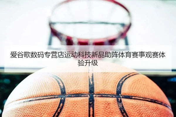 爱谷歌数码专营店运动科技新品助阵体育赛事观赛体验升级