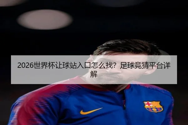 2026世界杯让球站入口怎么找？足球竞猜平台详解
