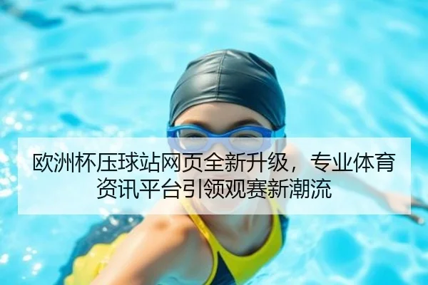 欧洲杯压球站网页全新升级，专业体育资讯平台引领观赛新潮流